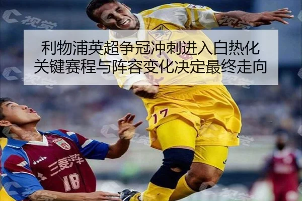 利物浦英超争冠冲刺进入白热化 关键赛程与阵容变化决定最终走向