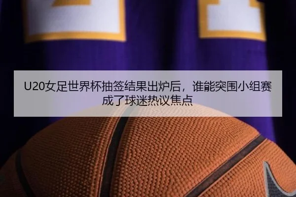 U20女足世界杯抽签结果出炉后，谁能突围小组赛成了球迷热议焦点 | kaiyun